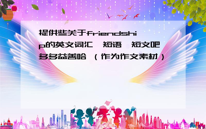 提供些关于friendship的英文词汇,短语,短文吧,多多益善哈 （作为作文素材）