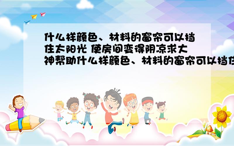 什么样颜色、材料的窗帘可以挡住太阳光 使房间变得阴凉求大神帮助什么样颜色、材料的窗帘可以挡住太阳光 使房间变得阴凉