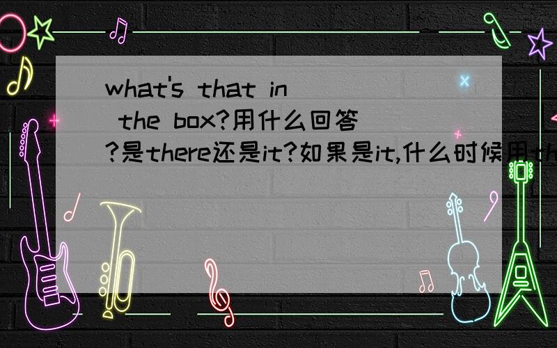 what's that in the box?用什么回答?是there还是it?如果是it,什么时候用there?如果是there,什么时候用it?