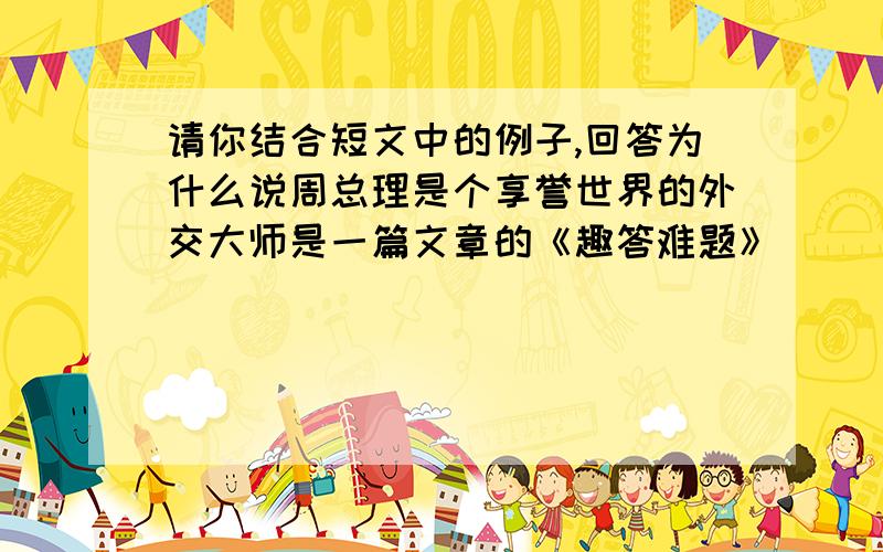 请你结合短文中的例子,回答为什么说周总理是个享誉世界的外交大师是一篇文章的《趣答难题》