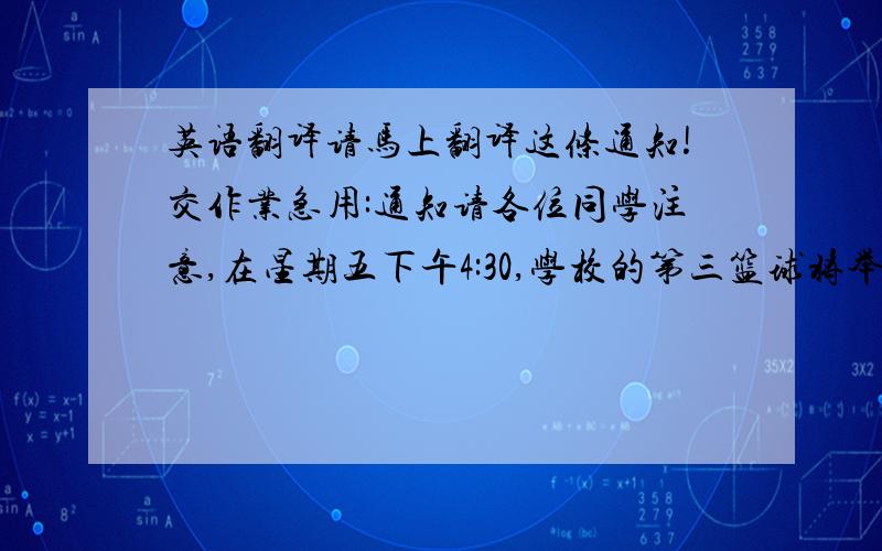 英语翻译请马上翻译这条通知!交作业急用:通知请各位同学注意,在星期五下午4:30,学校的第三篮球将举行艺术系和教育系的篮球比赛,欢迎各位学生参加或观看!组织者:校学生会以下是老师给