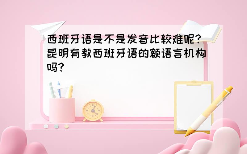 西班牙语是不是发音比较难呢?昆明有教西班牙语的额语言机构吗?