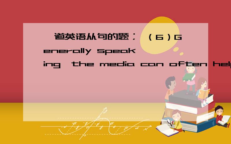 一道英语从句的题； （6）Generally speaking,the media can often help solve the problems and draw attention to the cases___help is needed.A whereB whenC whichD that