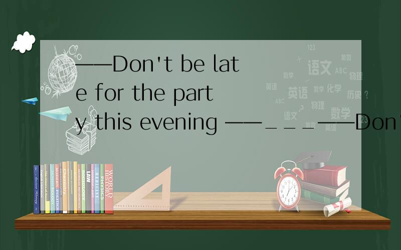 ——Don't be late for the party this evening ——___——Don't be late for the party this evening ——______A.Yes,I will B.No,I won't C.sorry,i willD.It doesn't matter