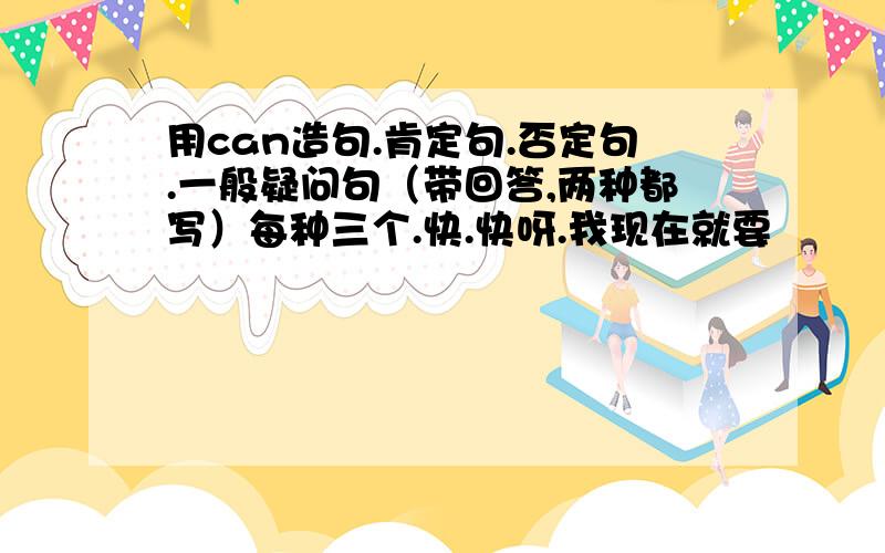 用can造句.肯定句.否定句.一般疑问句（带回答,两种都写）每种三个.快.快呀.我现在就要