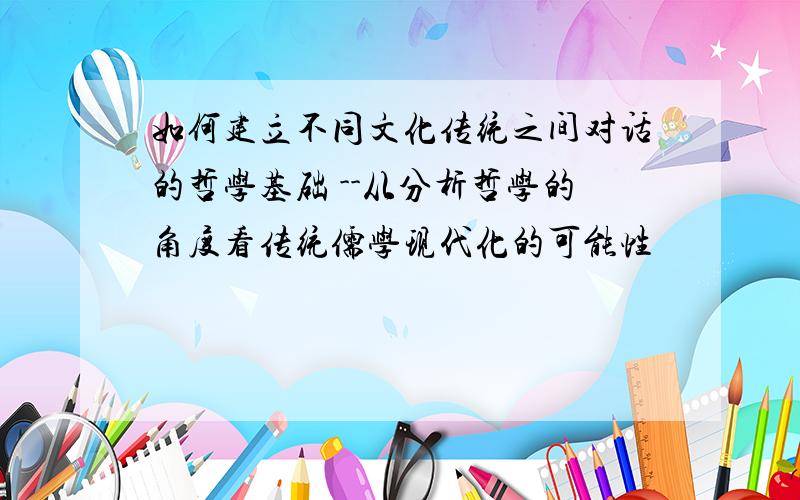 如何建立不同文化传统之间对话的哲学基础 --从分析哲学的角度看传统儒学现代化的可能性