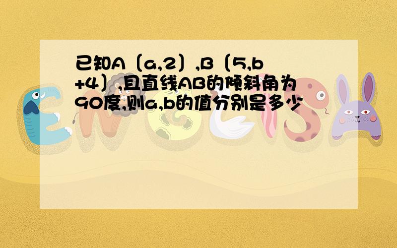 已知A〔a,2〕,B〔5,b+4〕,且直线AB的倾斜角为90度,则a,b的值分别是多少