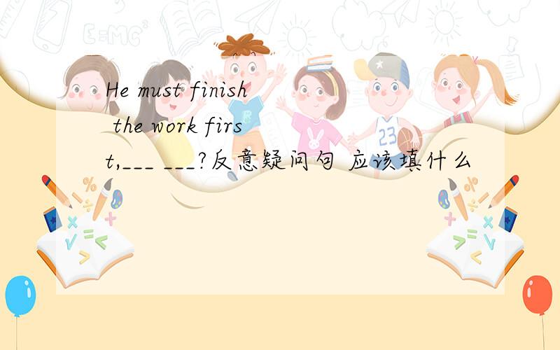 He must finish the work first,___ ___?反意疑问句 应该填什么