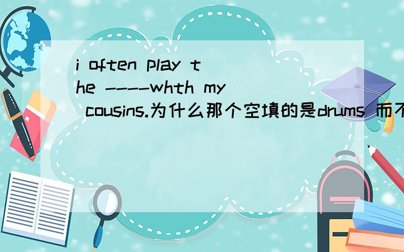 i often play the ----whth my cousins.为什么那个空填的是drums 而不是drum?