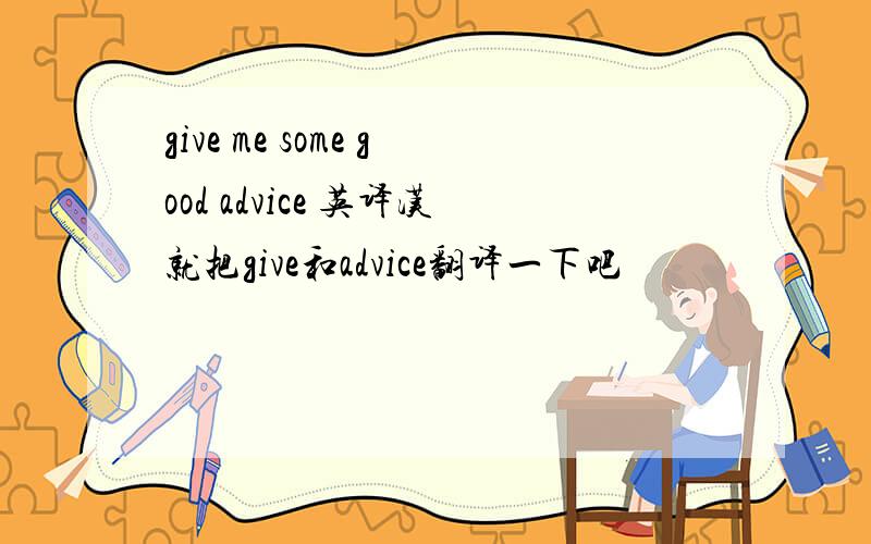 give me some good advice 英译汉就把give和advice翻译一下吧