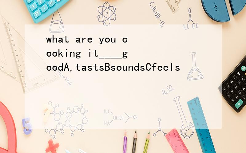 what are you cooking it____goodA,tastsBsoundsCfeels