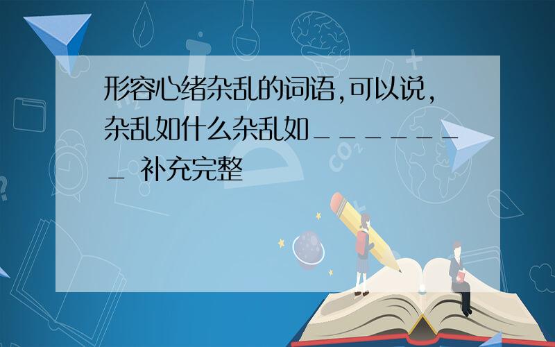 形容心绪杂乱的词语,可以说,杂乱如什么杂乱如_______ 补充完整