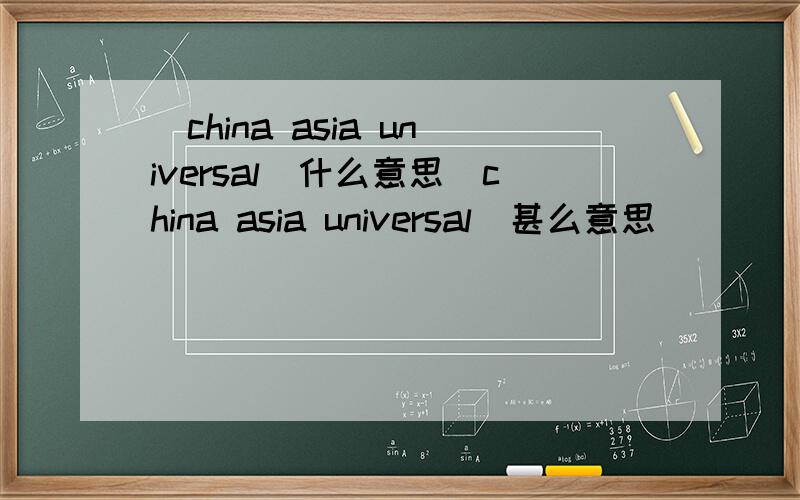 (china asia universal)什么意思(china asia universal)甚么意思