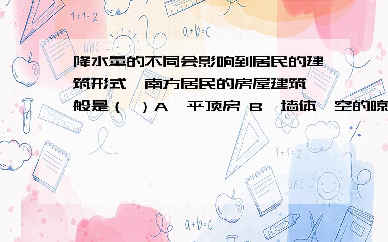 降水量的不同会影响到居民的建筑形式,南方居民的房屋建筑一般是（ ）A、平顶房 B、墙体镂空的晾房C、砖墙斜顶房 D、窑洞