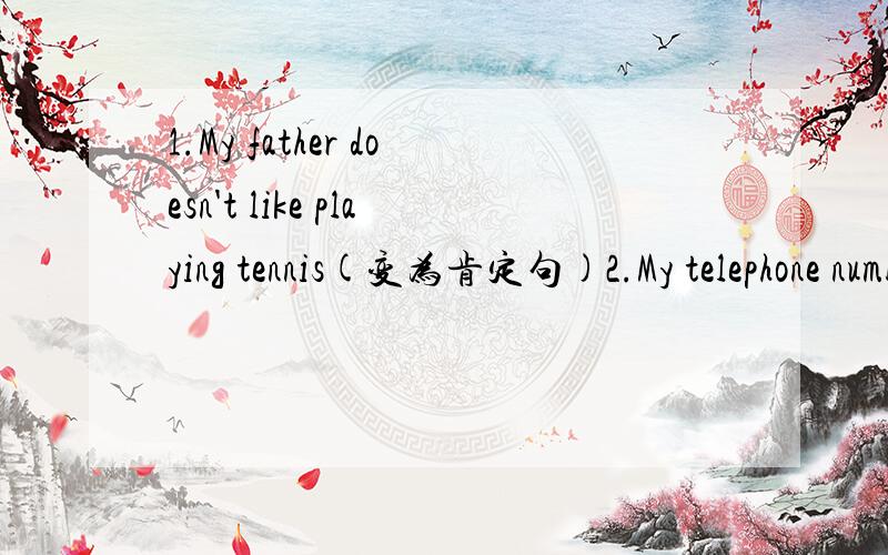 1.My father doesn't like playing tennis(变为肯定句)2.My telephone number is (6690678)（就括号部分提问）3.Tim has a watch（变为一般疑问句）4.The keys are in the drawer (就括号部分提问)5.There are old bikes under the tree