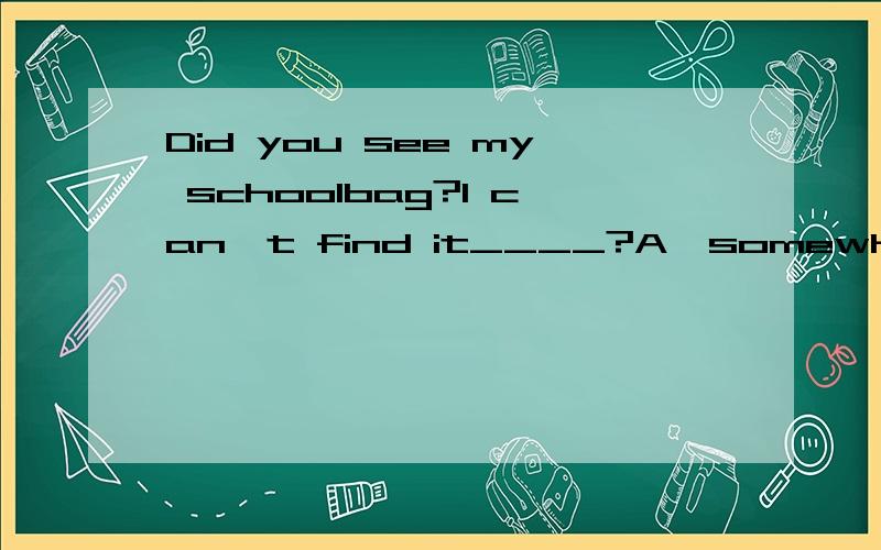 Did you see my schoolbag?I can't find it____?A,somewhere B,anywhere C,everywhere