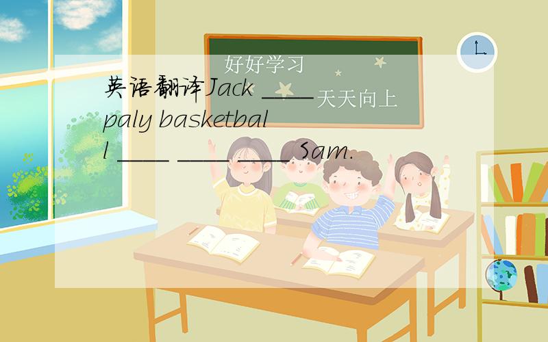 英语翻译Jack ____ paly basketball ____ ____ ____ Sam.