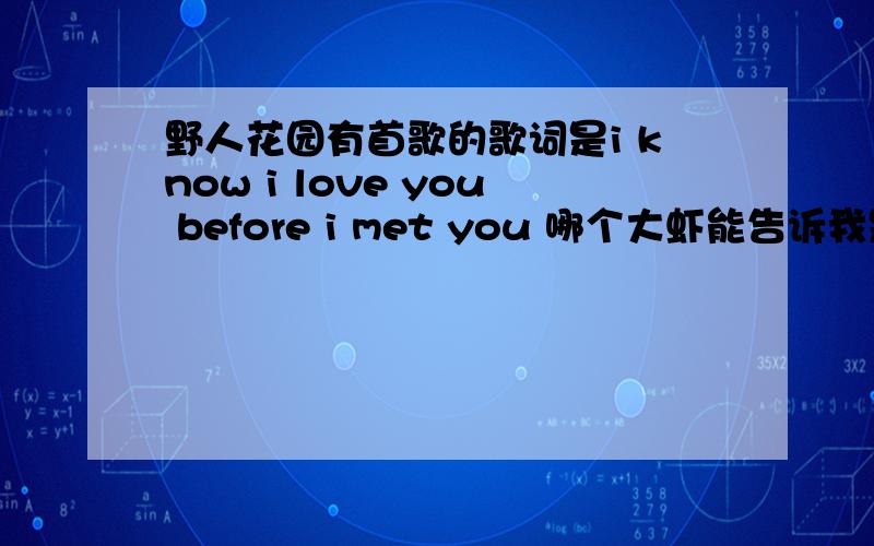 野人花园有首歌的歌词是i know i love you before i met you 哪个大虾能告诉我是哪首歌