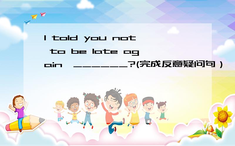 I told you not to be late again,______?(完成反意疑问句）