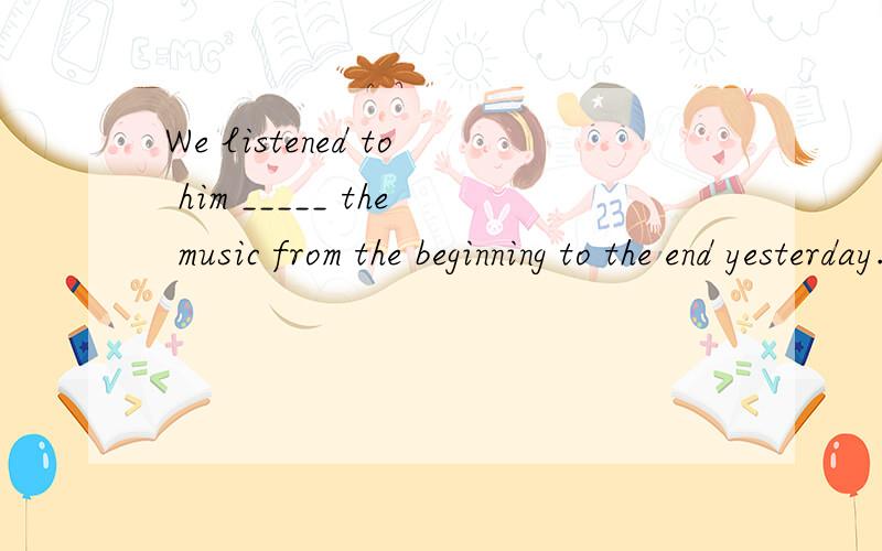 We listened to him _____ the music from the beginning to the end yesterday.A.played B.plays C.playing d.to play