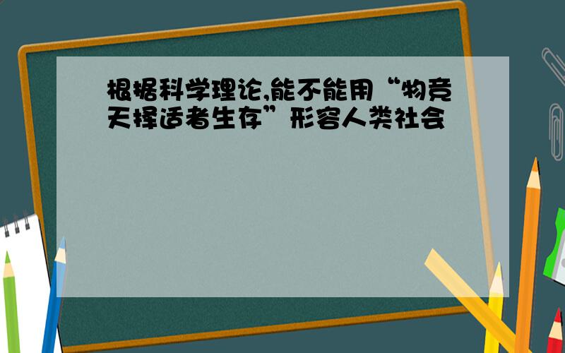 根据科学理论,能不能用“物竞天择适者生存”形容人类社会