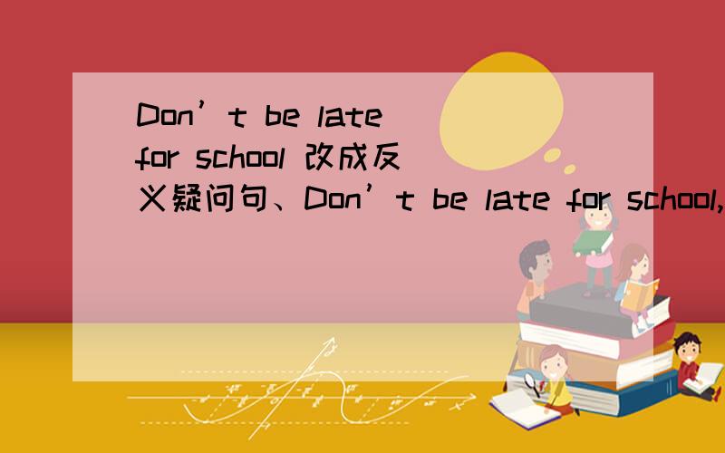 Don’t be late for school 改成反义疑问句、Don’t be late for school,（）（）?