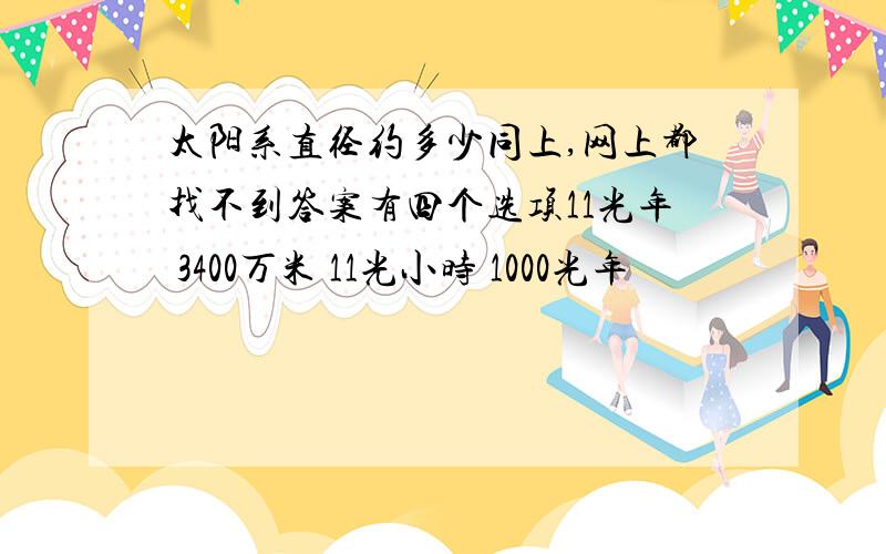 太阳系直径约多少同上,网上都找不到答案有四个选项11光年 3400万米 11光小时 1000光年