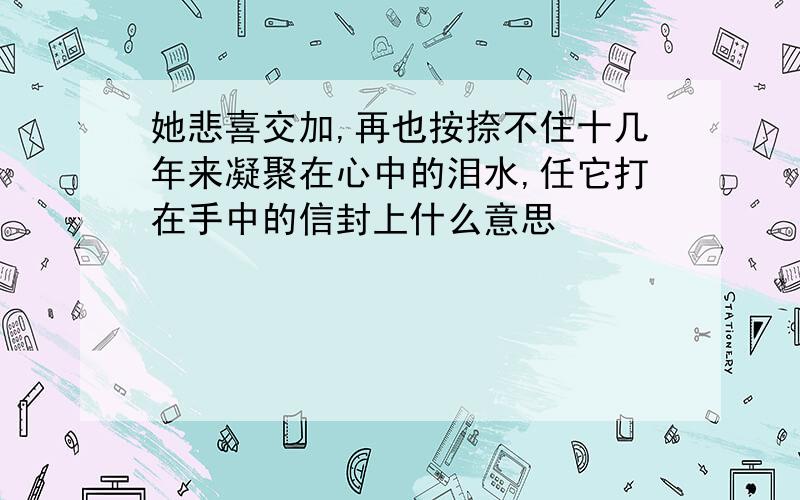 她悲喜交加,再也按捺不住十几年来凝聚在心中的泪水,任它打在手中的信封上什么意思