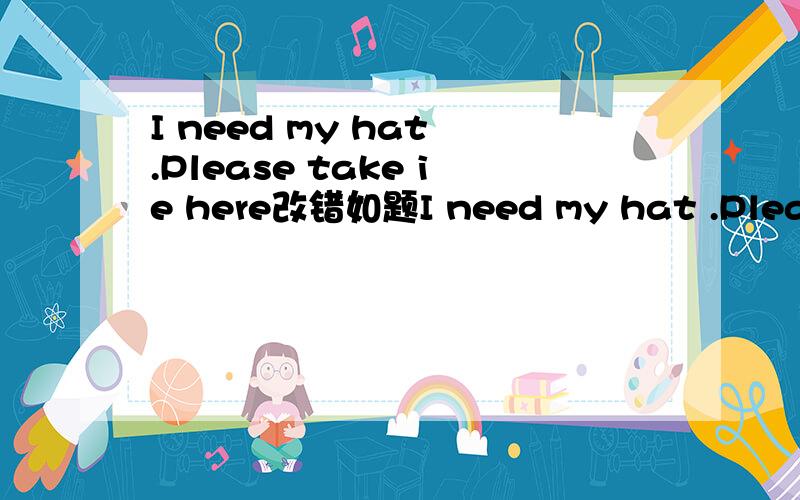 I need my hat .Please take ie here改错如题I need my hat .Please take it here打错叻