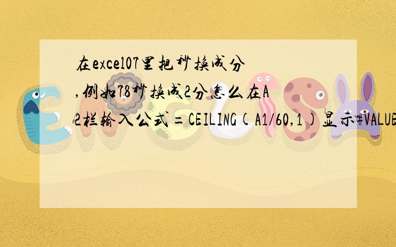 在excel07里把秒换成分,例如78秒换成2分怎么在A2栏输入公式=CEILING(A1/60,1)显示#VALUE是什么怎么回事用这个公式B1=TEXT(A1/24/3600,