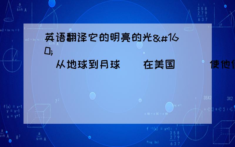 英语翻译它的明亮的光     从地球到月球    在美国      使他们的眼睛闭着    同时    用脚尖走路    植物生