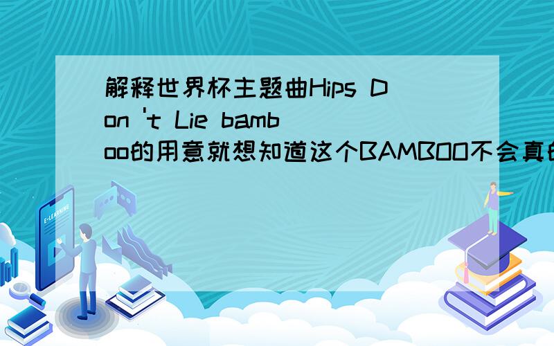 解释世界杯主题曲Hips Don 't Lie bamboo的用意就想知道这个BAMBOO不会真的就是竹子的意思吧?查了老半天了还是不理解详细了解其含义的给我写一下