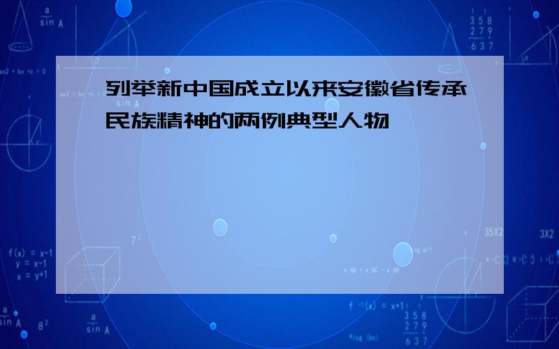 列举新中国成立以来安徽省传承民族精神的两例典型人物