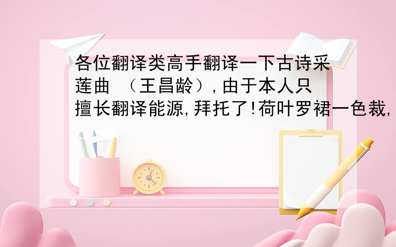 各位翻译类高手翻译一下古诗采莲曲 （王昌龄）,由于本人只擅长翻译能源,拜托了!荷叶罗裙一色裁,芙蓉向脸两边开. 乱入池中看不见, 闻歌始觉有人来.