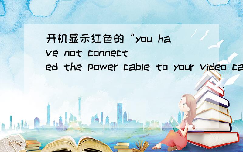 开机显示红色的“you have not connected the power cable to your video card.please refer to the`getting started guide`for proper hardware installation”提示,应该是怎么回事?显卡试过了完好,应该试主板的问题,如果主板坏