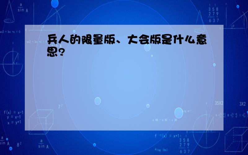 兵人的限量版、大会版是什么意思?