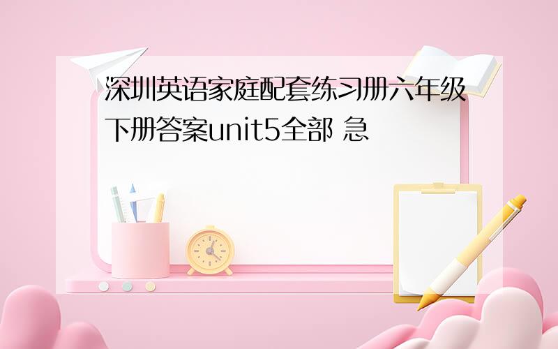 深圳英语家庭配套练习册六年级下册答案unit5全部 急