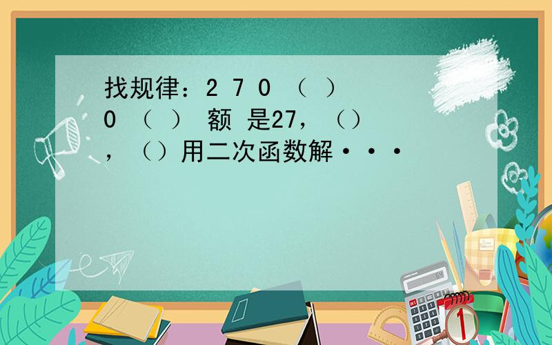 找规律：2 7 0 （ ） 0 （ ） 额 是27，（），（）用二次函数解···