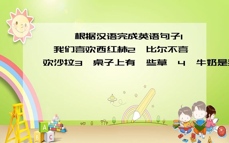 【一】根据汉语完成英语句子1、我们喜欢西红柿2、比尔不喜欢沙拉3、桌子上有一些草莓4、牛奶是我最喜欢的饮料5、——你喜欢体育运动吗?——是的,我喜欢.【二】根据首字母提示完成句