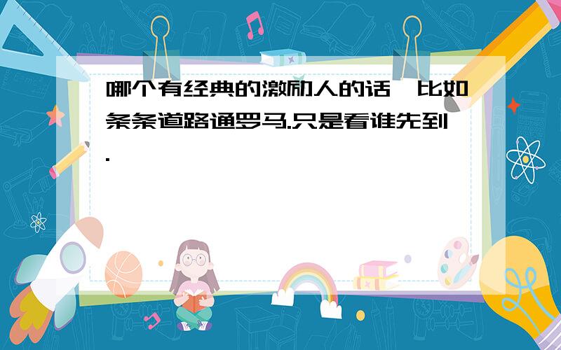 哪个有经典的激励人的话,比如条条道路通罗马.只是看谁先到.