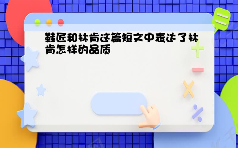 鞋匠和林肯这篇短文中表达了林肯怎样的品质