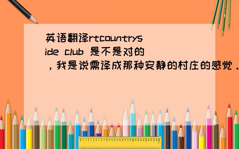 英语翻译rtcountryside club 是不是对的，我是说需译成那种安静的村庄的感觉。