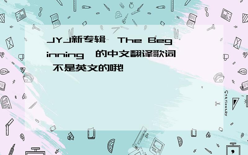 JYJ新专辑《The Beginning》的中文翻译歌词 不是英文的哦!