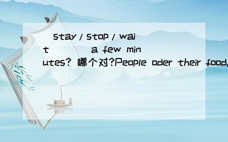 _stay/stop/wait____a few minutes? 哪个对?People oder their food, _______ a few mintes, and carry it to their tables.能说说为何stop 不可以吗？谢谢