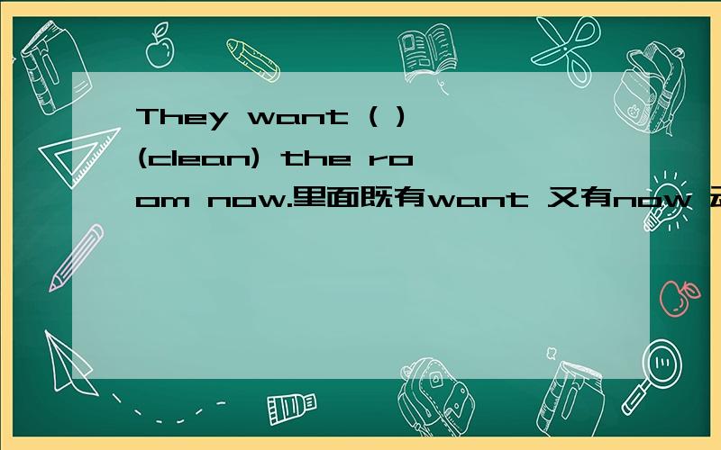 They want ( ) (clean) the room now.里面既有want 又有now 动词应该是原形还是ing形式?