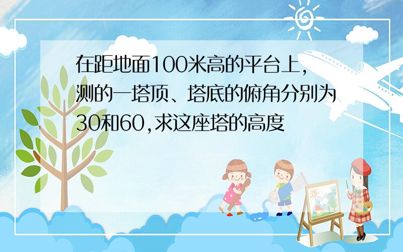 在距地面100米高的平台上,测的一塔顶、塔底的俯角分别为30和60,求这座塔的高度