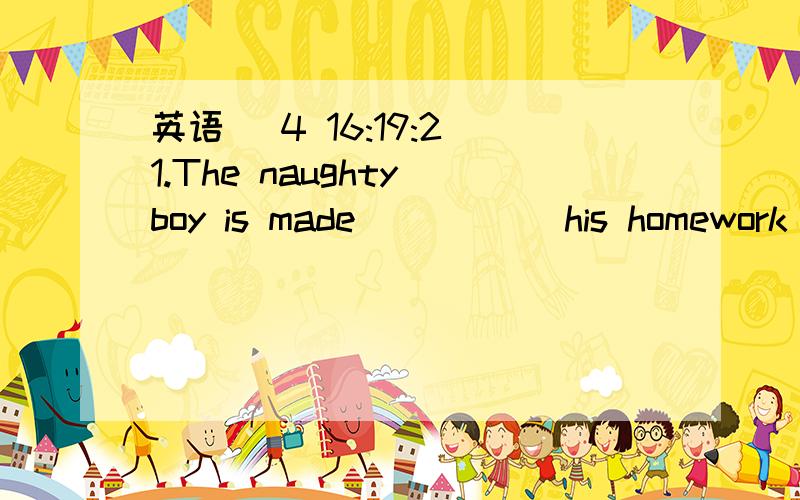 英语 (4 16:19:2)1.The naughty boy is made           his homework before 9:00 every night.A to finish     B finish       C finishes   