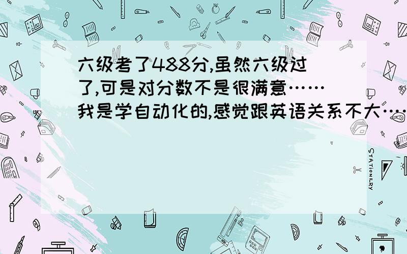 六级考了488分,虽然六级过了,可是对分数不是很满意……我是学自动化的,感觉跟英语关系不大……想考又不想考,很矛盾…六级成绩对就业有影响吗?请前辈们指导下～