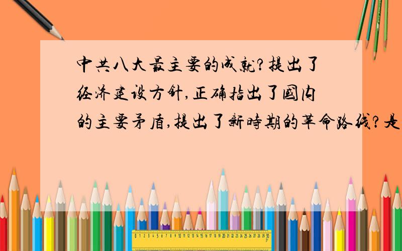 中共八大最主要的成就?提出了经济建设方针,正确指出了国内的主要矛盾,提出了新时期的革命路线?是提出了经济建设方针,还是正确指出了国内的主要矛盾,还是提出了新时期的革命路线,选什