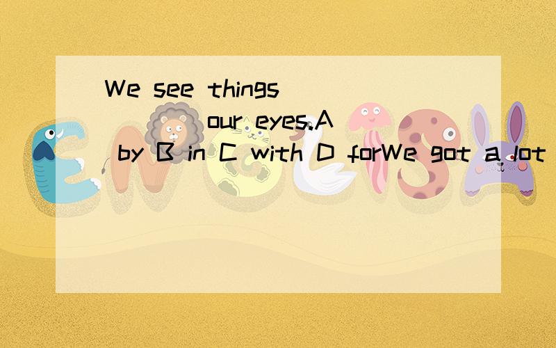 We see things_____our eyes.A by B in C with D forWe got a lot of fruits and foods____.A for him B for he C to him D for himself